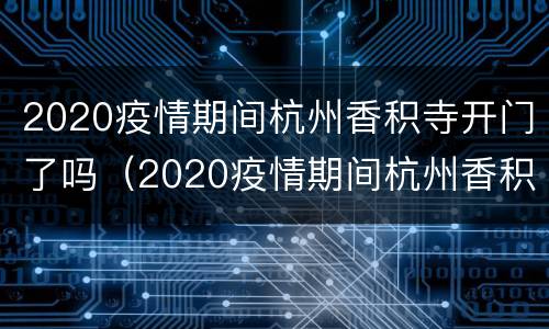 2020疫情期间杭州香积寺开门了吗（2020疫情期间杭州香积寺开门了吗今天）