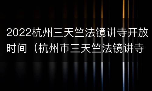 2022杭州三天竺法镜讲寺开放时间（杭州市三天竺法镜讲寺）