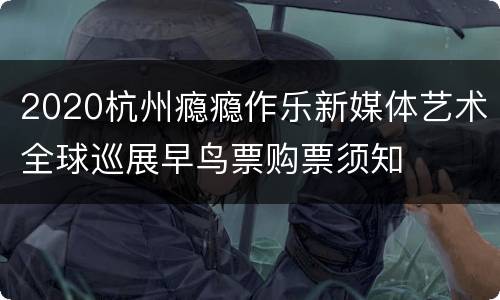 2020杭州瘾瘾作乐新媒体艺术全球巡展早鸟票购票须知