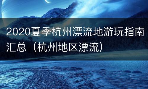 2020夏季杭州漂流地游玩指南汇总（杭州地区漂流）