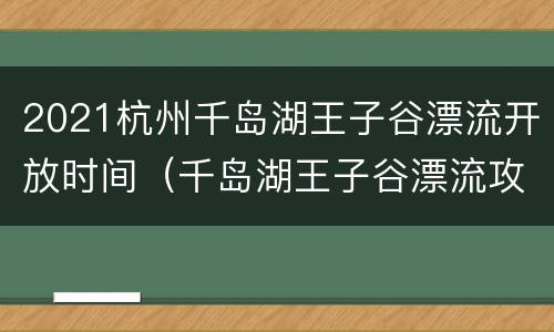 2021杭州千岛湖王子谷漂流开放时间（千岛湖王子谷漂流攻略）
