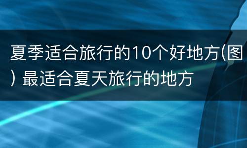 夏季适合旅行的10个好地方(图) 最适合夏天旅行的地方