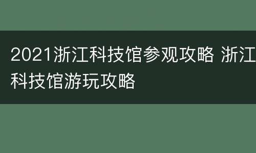 2021浙江科技馆参观攻略 浙江科技馆游玩攻略