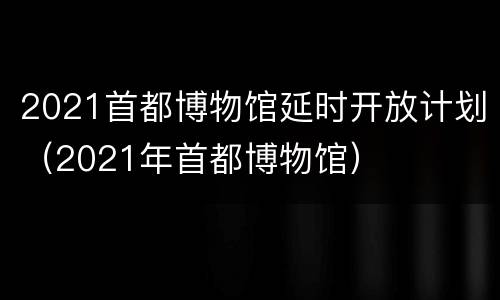 2021首都博物馆延时开放计划（2021年首都博物馆）