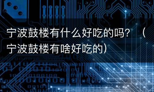 宁波鼓楼有什么好吃的吗？（宁波鼓楼有啥好吃的）