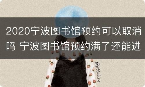2020宁波图书馆预约可以取消吗 宁波图书馆预约满了还能进吗