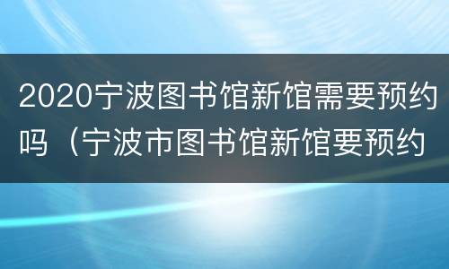 2020宁波图书馆新馆需要预约吗（宁波市图书馆新馆要预约吗）