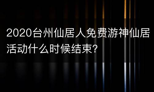 2020台州仙居人免费游神仙居活动什么时候结束？