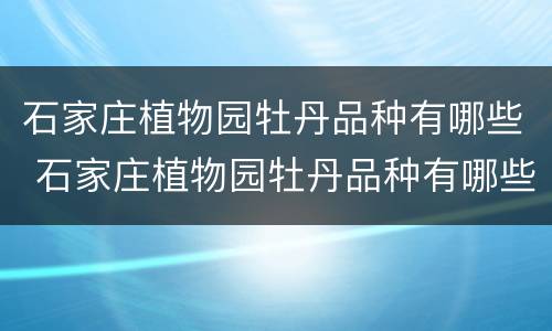 石家庄植物园牡丹品种有哪些 石家庄植物园牡丹品种有哪些呢