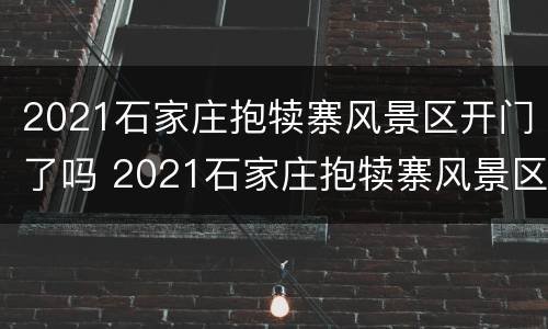 2021石家庄抱犊寨风景区开门了吗 2021石家庄抱犊寨风景区开门了吗最新消息