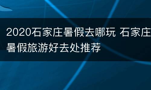 2020石家庄暑假去哪玩 石家庄暑假旅游好去处推荐