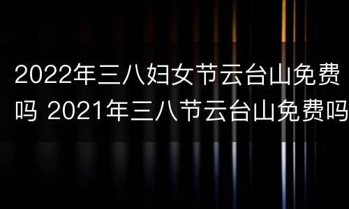 2022年三八妇女节云台山免费吗 2021年三八节云台山免费吗
