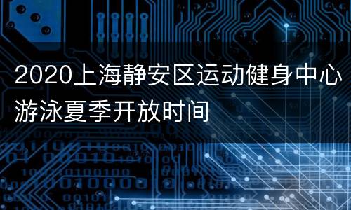 2020上海静安区运动健身中心游泳夏季开放时间