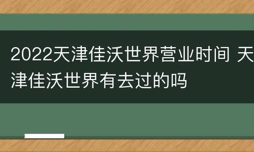 2022天津佳沃世界营业时间 天津佳沃世界有去过的吗