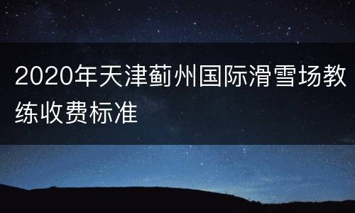 2020年天津蓟州国际滑雪场教练收费标准
