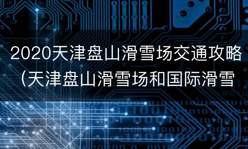 2020天津盘山滑雪场交通攻略（天津盘山滑雪场和国际滑雪场）