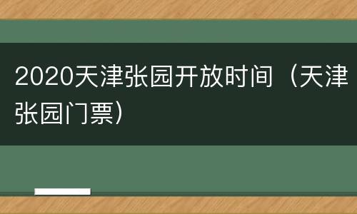 2020天津张园开放时间（天津张园门票）