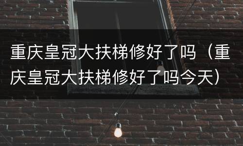 重庆皇冠大扶梯修好了吗（重庆皇冠大扶梯修好了吗今天）