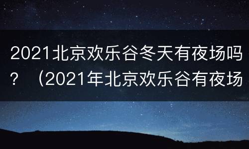 2021北京欢乐谷冬天有夜场吗？（2021年北京欢乐谷有夜场吗）