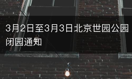 3月2日至3月3日北京世园公园闭园通知