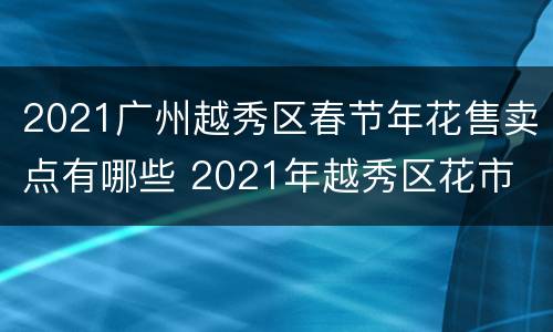 2021广州越秀区春节年花售卖点有哪些 2021年越秀区花市