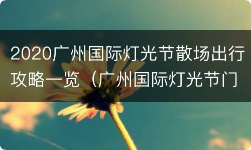 2020广州国际灯光节散场出行攻略一览（广州国际灯光节门票多少钱）