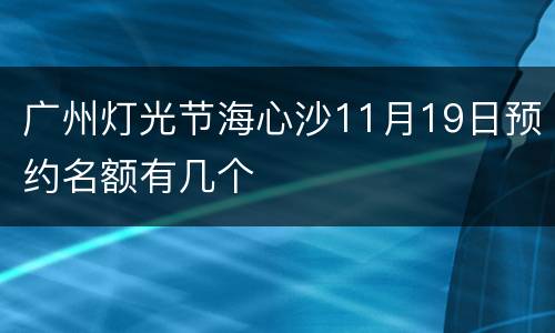 广州灯光节海心沙11月19日预约名额有几个
