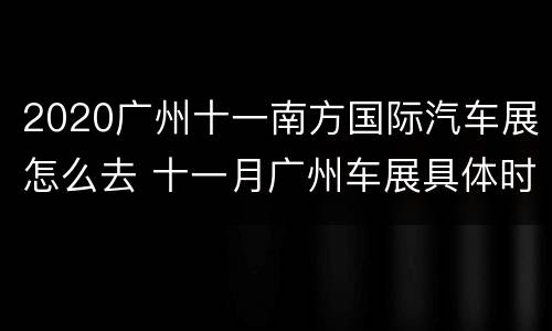 2020广州十一南方国际汽车展怎么去 十一月广州车展具体时间地点