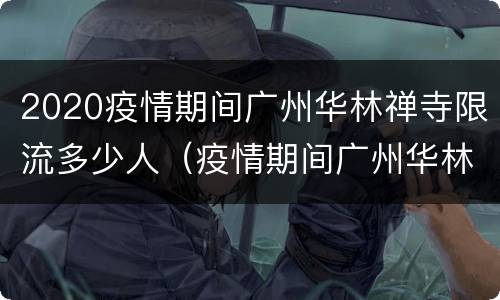 2020疫情期间广州华林禅寺限流多少人（疫情期间广州华林寺开放吗）