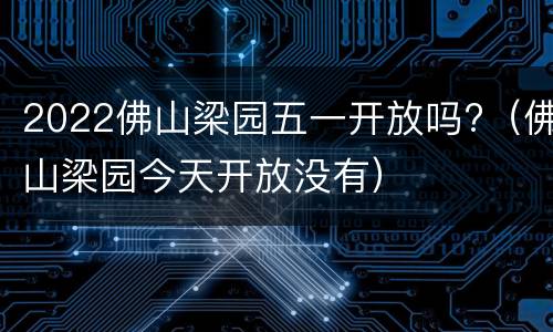 2022佛山梁园五一开放吗?（佛山梁园今天开放没有）