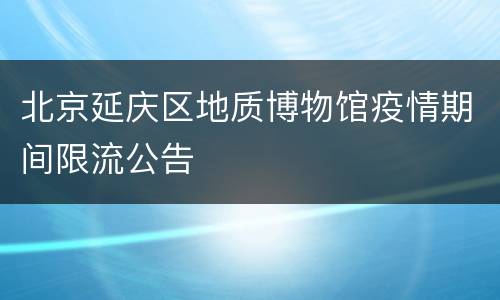 北京延庆区地质博物馆疫情期间限流公告