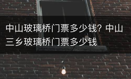 中山玻璃桥门票多少钱? 中山三乡玻璃桥门票多少钱