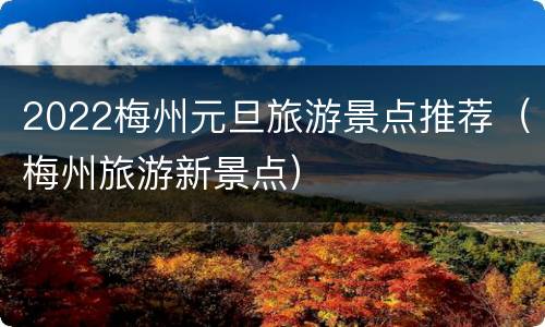 2022梅州元旦旅游景点推荐（梅州旅游新景点）