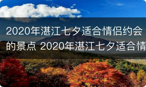 2020年湛江七夕适合情侣约会的景点 2020年湛江七夕适合情侣约会的景点有哪些