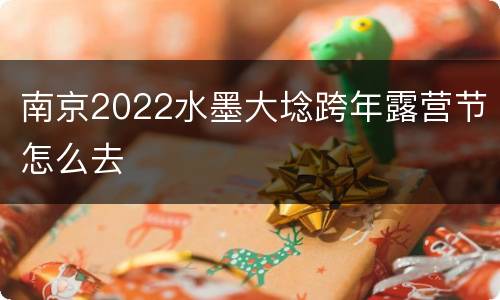 南京2022水墨大埝跨年露营节怎么去