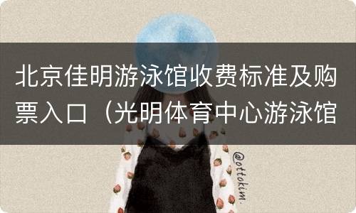 北京佳明游泳馆收费标准及购票入口（光明体育中心游泳馆收费标准）