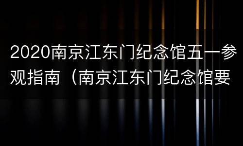 2020南京江东门纪念馆五一参观指南（南京江东门纪念馆要门票吗）