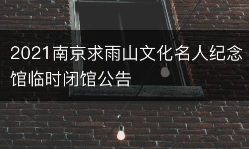 2021南京求雨山文化名人纪念馆临时闭馆公告