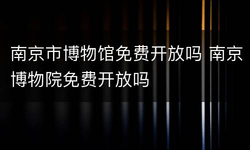 南京市博物馆免费开放吗 南京博物院免费开放吗