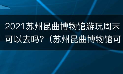2021苏州昆曲博物馆游玩周末可以去吗?（苏州昆曲博物馆可以看昆曲吗）