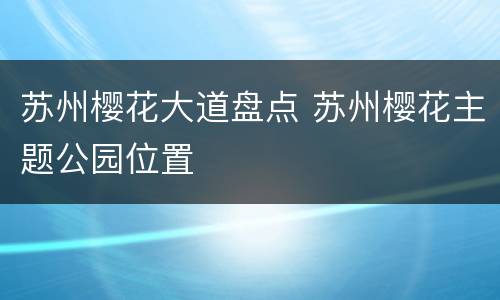 苏州樱花大道盘点 苏州樱花主题公园位置