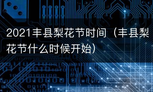 2021丰县梨花节时间（丰县梨花节什么时候开始）