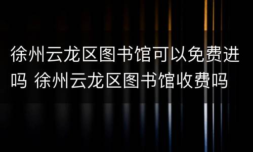 徐州云龙区图书馆可以免费进吗 徐州云龙区图书馆收费吗