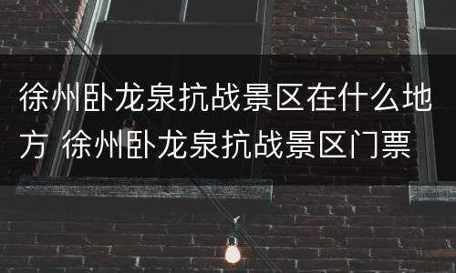 徐州卧龙泉抗战景区在什么地方 徐州卧龙泉抗战景区门票