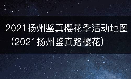 2021扬州鉴真樱花季活动地图（2021扬州鉴真路樱花）