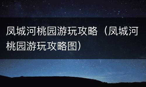 凤城河桃园游玩攻略（凤城河桃园游玩攻略图）