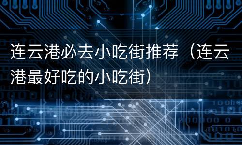 连云港必去小吃街推荐（连云港最好吃的小吃街）