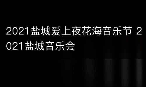 2021盐城爱上夜花海音乐节 2021盐城音乐会