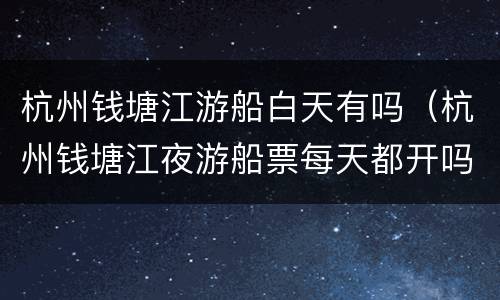 杭州钱塘江游船白天有吗（杭州钱塘江夜游船票每天都开吗）