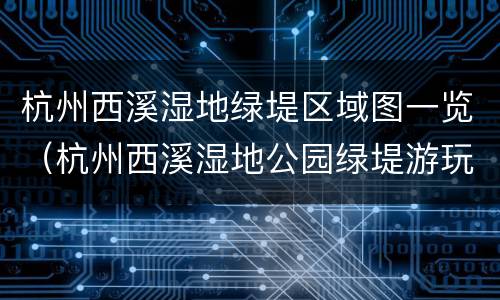 杭州西溪湿地绿堤区域图一览（杭州西溪湿地公园绿堤游玩路线图）